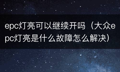 epc灯亮可以继续开吗（大众epc灯亮是什么故障怎么解决）