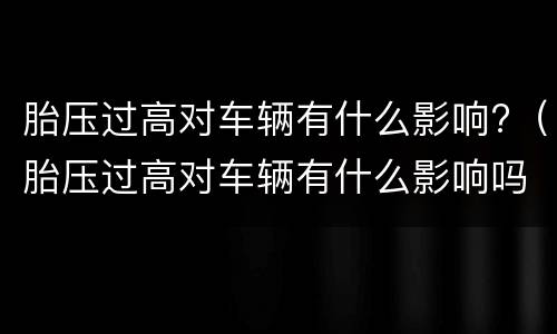 胎压过高对车辆有什么影响?（胎压过高对车辆有什么影响吗）
