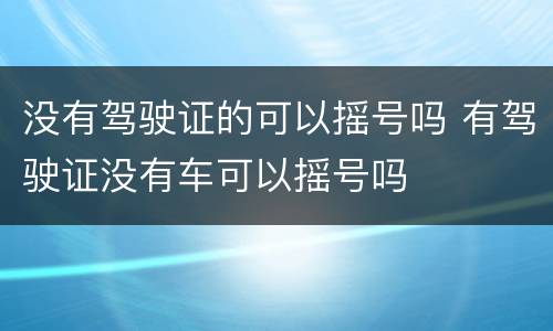 没有驾驶证的可以摇号吗 有驾驶证没有车可以摇号吗