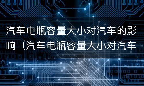 汽车电瓶容量大小对汽车的影响（汽车电瓶容量大小对汽车有什么影响）