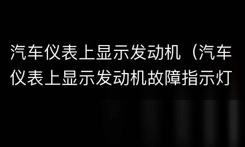 汽车仪表上显示发动机（汽车仪表上显示发动机故障指示灯亮是什么情况?）