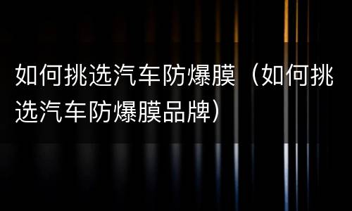 如何挑选汽车防爆膜（如何挑选汽车防爆膜品牌）