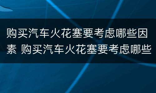 购买汽车火花塞要考虑哪些因素 购买汽车火花塞要考虑哪些因素的问题