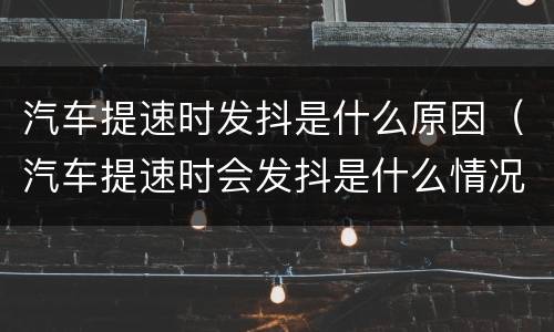 汽车提速时发抖是什么原因（汽车提速时会发抖是什么情况?）