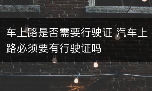 车上路是否需要行驶证 汽车上路必须要有行驶证吗
