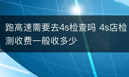 跑高速需要去4s检查吗 4s店检测收费一般收多少