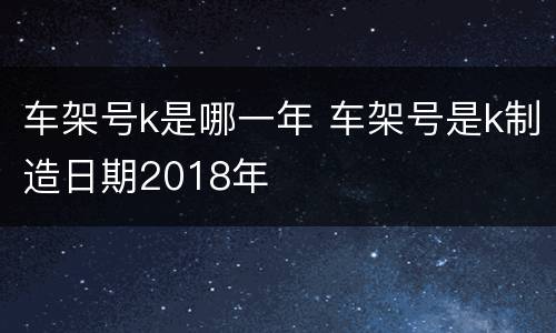 车架号k是哪一年 车架号是k制造日期2018年