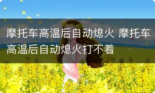 摩托车高温后自动熄火 摩托车高温后自动熄火打不着