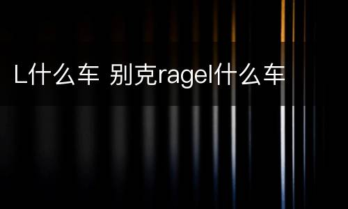 L什么车 别克ragel什么车