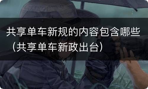 共享单车新规的内容包含哪些（共享单车新政出台）