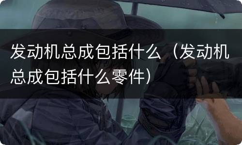 发动机总成包括什么（发动机总成包括什么零件）