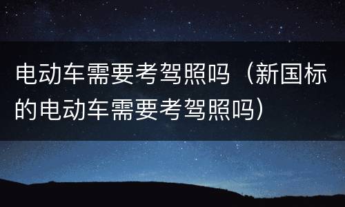 电动车需要考驾照吗（新国标的电动车需要考驾照吗）
