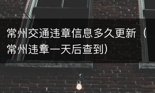 常州交通违章信息多久更新（常州违章一天后查到）