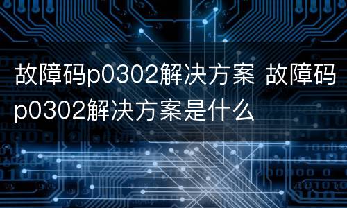 故障码p0302解决方案 故障码p0302解决方案是什么