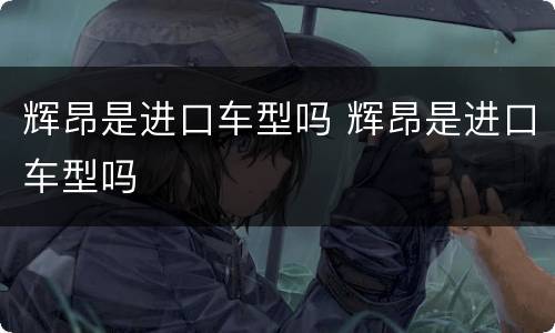 辉昂是进口车型吗 辉昂是进口车型吗