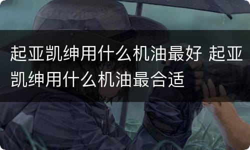 起亚凯绅用什么机油最好 起亚凯绅用什么机油最合适