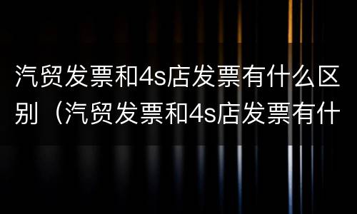 汽贸发票和4s店发票有什么区别（汽贸发票和4s店发票有什么区别吗）