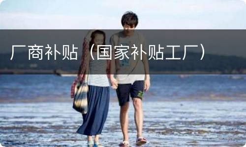 厂商补贴（国家补贴工厂）