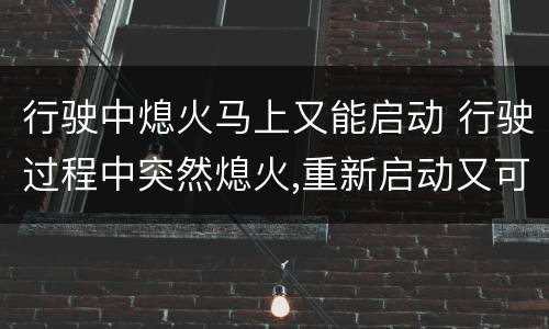 行驶中熄火马上又能启动 行驶过程中突然熄火,重新启动又可以啦