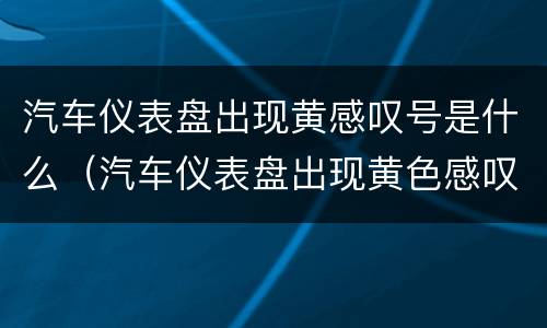 汽车仪表盘出现黄感叹号是什么（汽车仪表盘出现黄色感叹号什么意思）