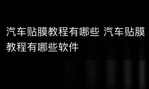 汽车贴膜教程有哪些 汽车贴膜教程有哪些软件
