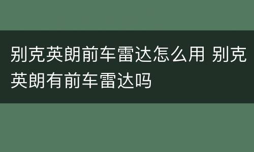 别克英朗前车雷达怎么用 别克英朗有前车雷达吗