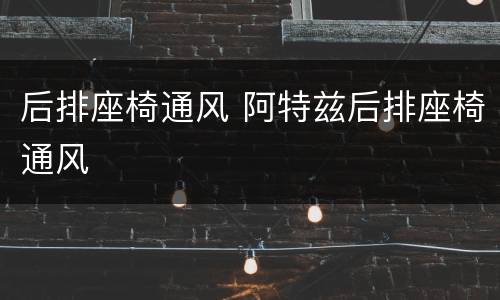 后排座椅通风 阿特兹后排座椅通风