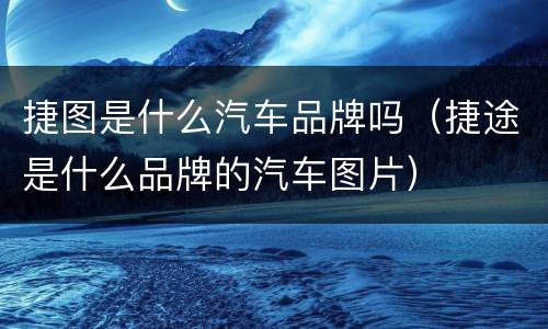 捷图是什么汽车品牌吗（捷途是什么品牌的汽车图片）