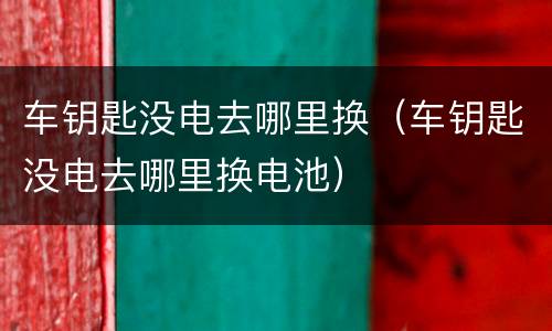 车钥匙没电去哪里换（车钥匙没电去哪里换电池）