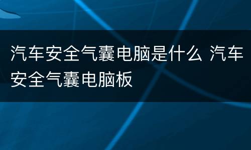 汽车安全气囊电脑是什么 汽车安全气囊电脑板