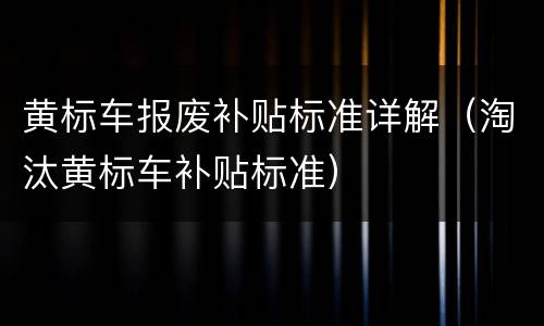 黄标车报废补贴标准详解（淘汰黄标车补贴标准）