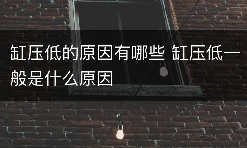 缸压低的原因有哪些 缸压低一般是什么原因
