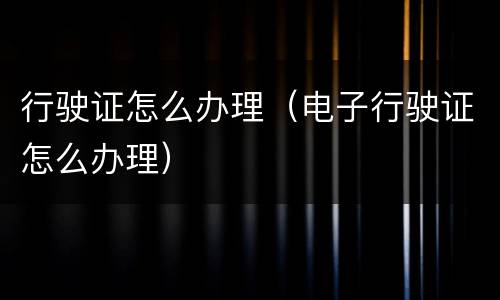 行驶证怎么办理（电子行驶证怎么办理）
