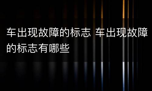 车出现故障的标志 车出现故障的标志有哪些