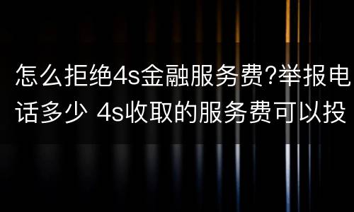 怎么拒绝4s金融服务费?举报电话多少 4s收取的服务费可以投诉吗?