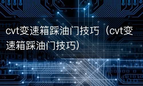 cvt变速箱踩油门技巧（cvt变速箱踩油门技巧）