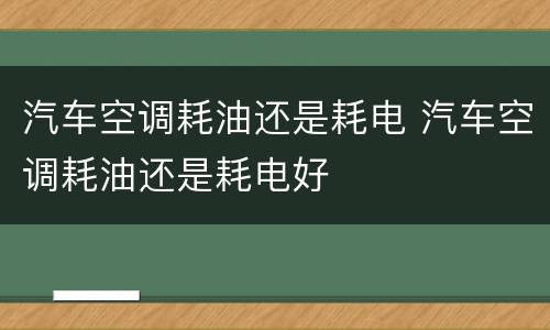 汽车空调耗油还是耗电 汽车空调耗油还是耗电好