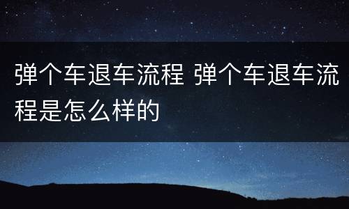 弹个车退车流程 弹个车退车流程是怎么样的