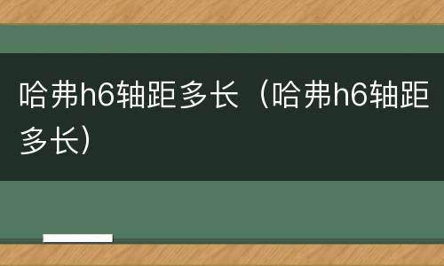 哈弗h6轴距多长（哈弗h6轴距多长）