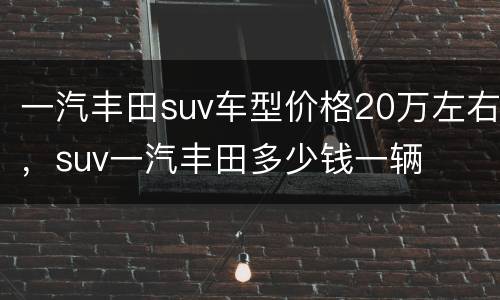 一汽丰田suv车型价格20万左右，suv一汽丰田多少钱一辆