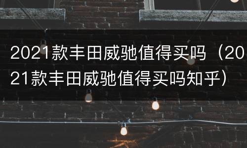 2021款丰田威驰值得买吗（2021款丰田威驰值得买吗知乎）
