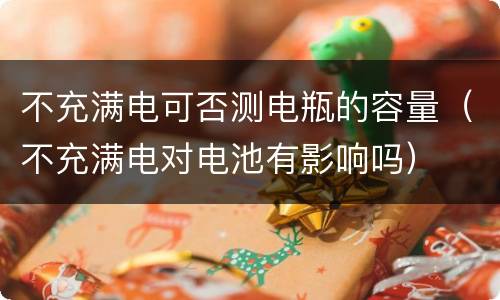 不充满电可否测电瓶的容量（不充满电对电池有影响吗）