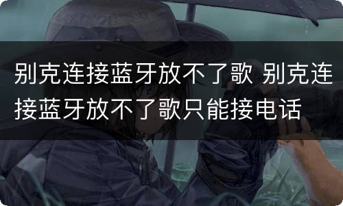 别克连接蓝牙放不了歌 别克连接蓝牙放不了歌只能接电话