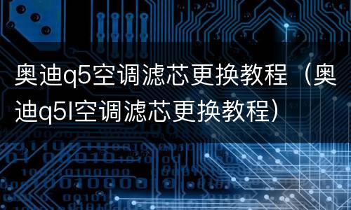 奥迪q5空调滤芯更换教程（奥迪q5l空调滤芯更换教程）