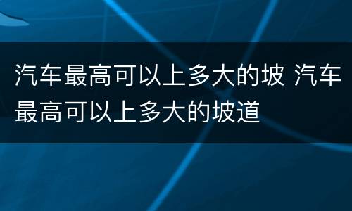 汽车最高可以上多大的坡 汽车最高可以上多大的坡道