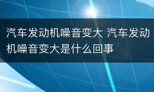 汽车发动机噪音变大 汽车发动机噪音变大是什么回事
