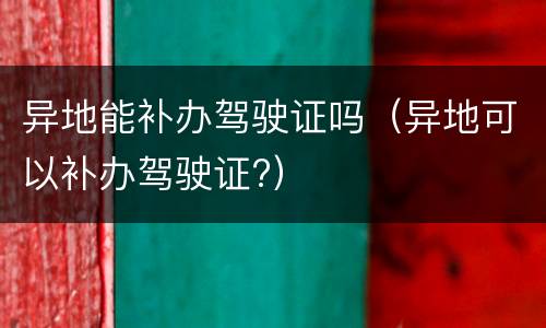 异地能补办驾驶证吗（异地可以补办驾驶证?）