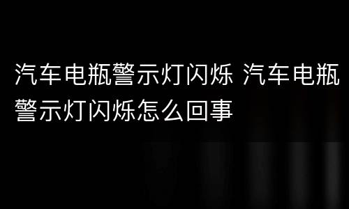 汽车电瓶警示灯闪烁 汽车电瓶警示灯闪烁怎么回事