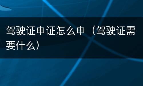 驾驶证申证怎么申（驾驶证需要什么）