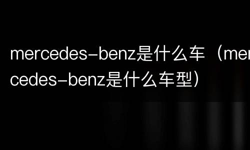 mercedes-benz是什么车（mercedes-benz是什么车型）